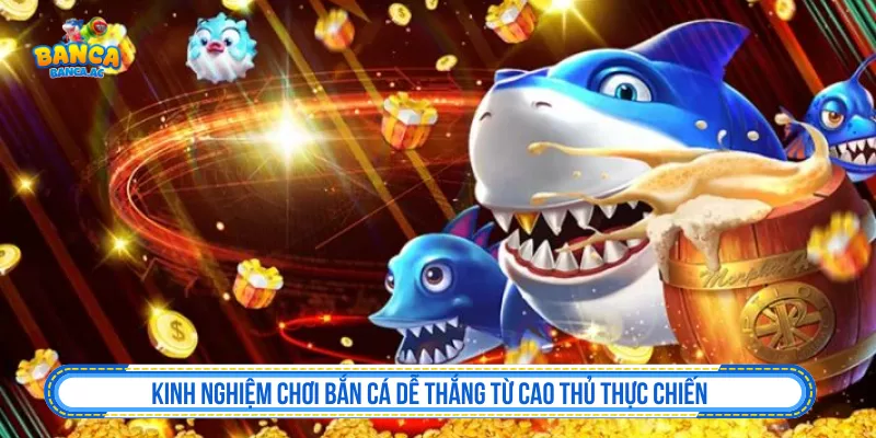 Kinh Nghiệm Chơi Bắn Cá Dễ Thắng Hơn Và Giữ Vốn Kinh Nghiệm Chơi Bắn Cá Dễ Thắng của Cao Thủ Thực Chiến