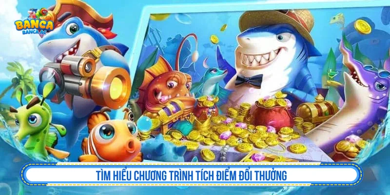 Tích Điểm Đổi Thưởng - Đổi Quà Theo Mốc Sao Cho Tỉnh Táo Tìm hiểu chương trình tích điểm đổi thưởng bắn cá